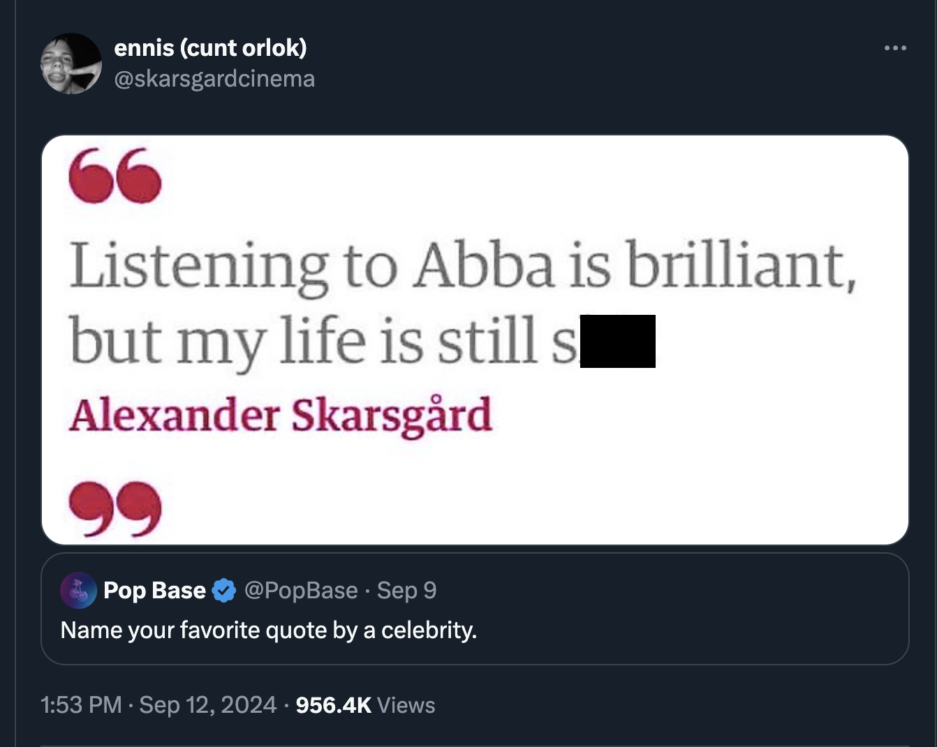 screenshot - ennis cunt orlok 66 Listening to Abba is brilliant, but my life is still s Alexander Skarsgrd Pop Base Sep 9 Name your favorite quote by a celebrity. Views